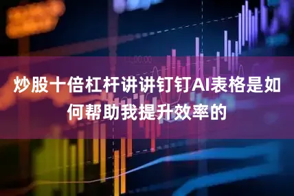 炒股十倍杠杆讲讲钉钉AI表格是如何帮助我提升效率的