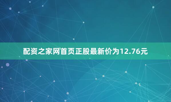 配资之家网首页正股最新价为12.76元
