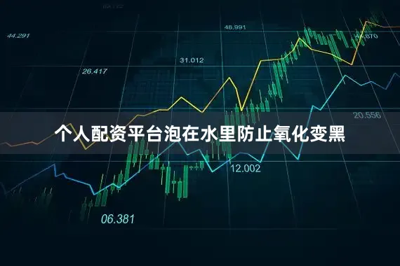 个人配资平台泡在水里防止氧化变黑