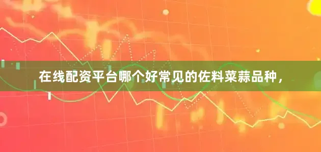 在线配资平台哪个好常见的佐料菜蒜品种，