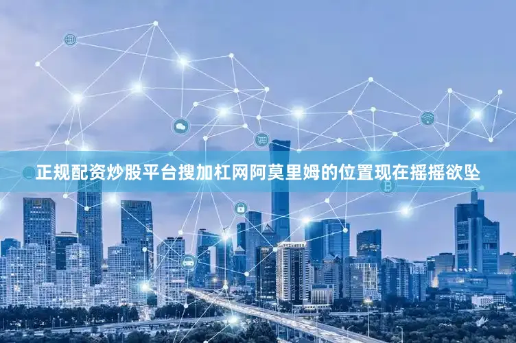 正规配资炒股平台搜加杠网阿莫里姆的位置现在摇摇欲坠