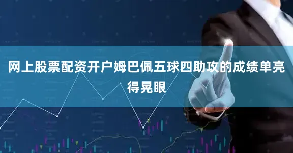网上股票配资开户姆巴佩五球四助攻的成绩单亮得晃眼
