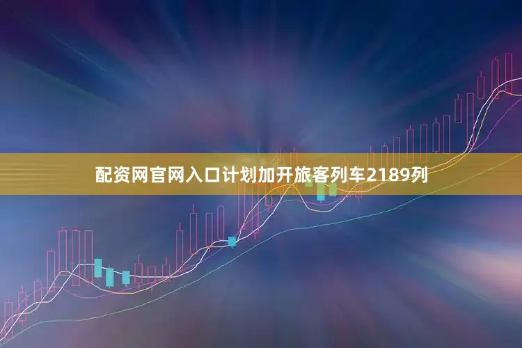 配资网官网入口计划加开旅客列车2189列