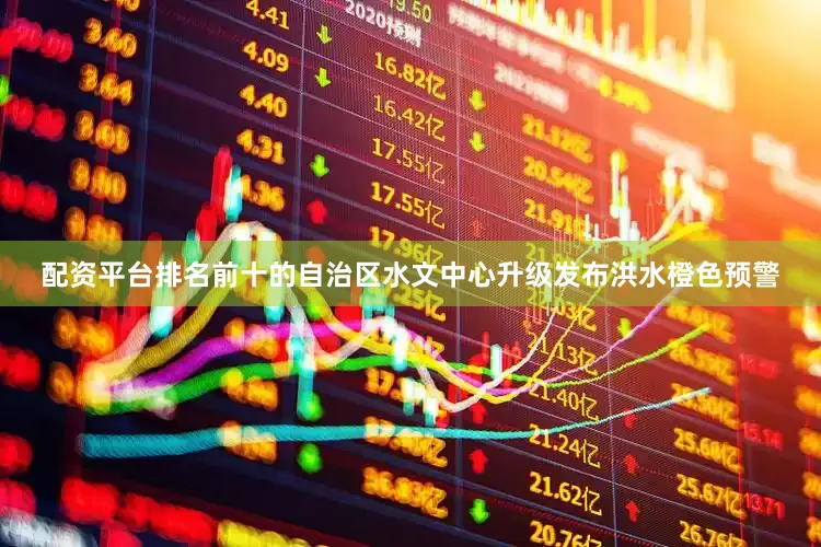 配资平台排名前十的自治区水文中心升级发布洪水橙色预警